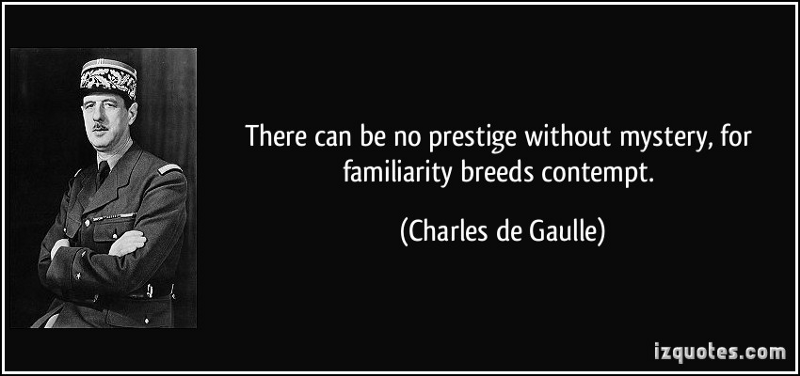 There can be no prestige without mystery, for familiarity breeds contempt. ~ Charles de Gaulle